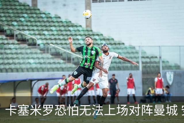 卡塞米罗恐怕无法上场对阵曼城 安帅两套方案应对