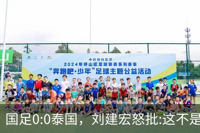 国足0:0泰国，刘建宏怒批:这不是友谊赛，是“比烂”大赛