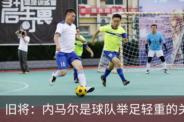 旧将：内马尔是球队举足轻重的关键人物，拥有他永远具备杀伤力
