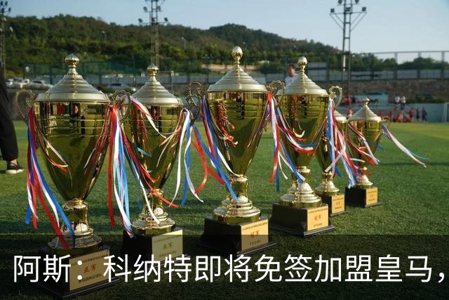 阿斯：科纳特即将免签加盟皇马，签约至2030+非常可观的签字费